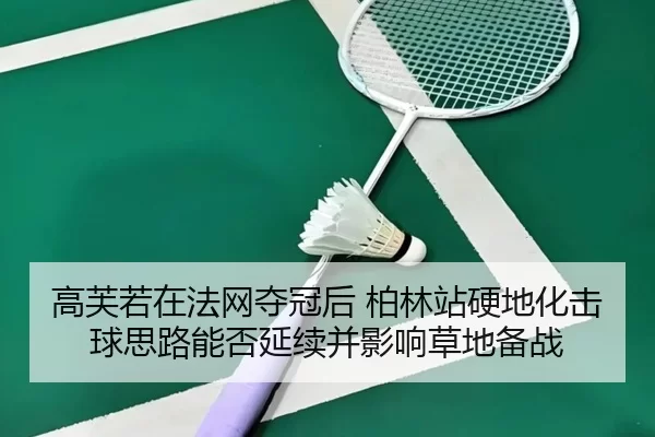 高芙若在法网夺冠后 柏林站硬地化击球思路能否延续并影响草地备战