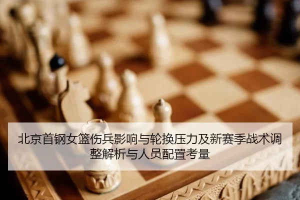 北京首钢女篮伤兵影响与轮换压力及新赛季战术调整解析与人员配置考量