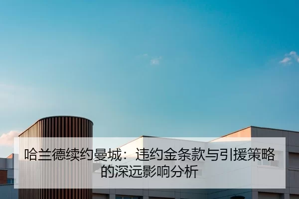 哈兰德续约曼城：违约金条款与引援策略的深远影响分析