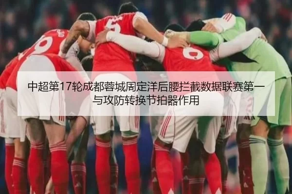 中超第17轮成都蓉城周定洋后腰拦截数据联赛第一与攻防转换节拍器作用