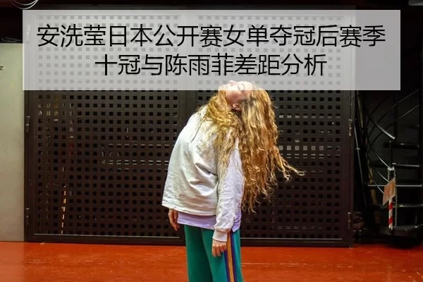 安洗莹日本公开赛女单夺冠后赛季十冠与陈雨菲差距分析