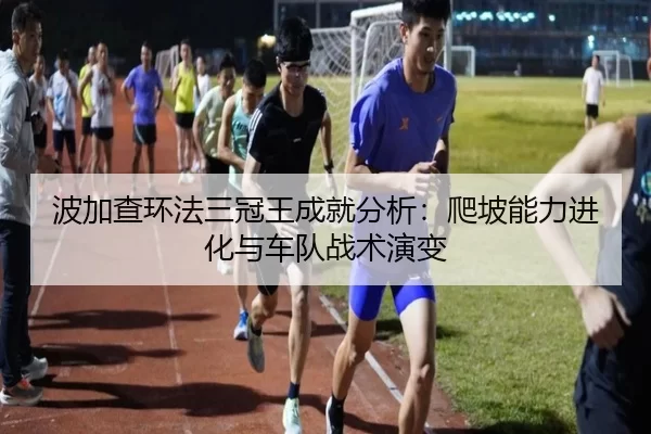 波加查环法三冠王成就分析：爬坡能力进化与车队战术演变