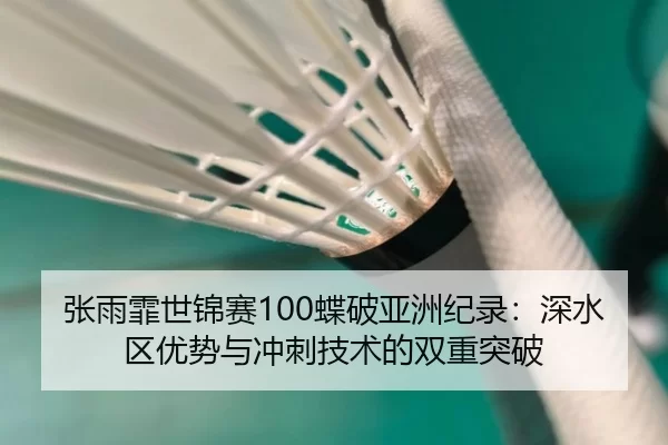 张雨霏世锦赛100蝶破亚洲纪录：深水区优势与冲刺技术的双重突破
